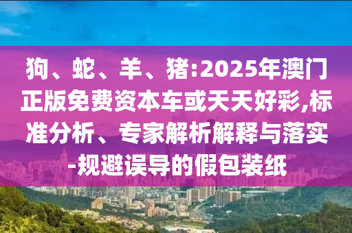 狗、蛇、羊、豬:2025年澳門正版免費資本車或天天好彩,標準分析、專家解析解釋與落實-規(guī)避誤導的假包裝紙