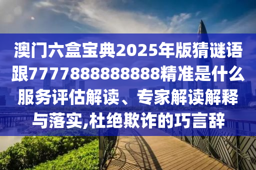 澳門六盒寶典2025年版猜謎語跟7777888888888精準(zhǔn)是什么服務(wù)評估解讀、專家解讀解釋與落實,杜絕欺詐的巧言辭
