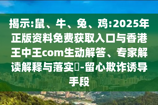 揭示:鼠、牛、兔、雞:2025年正版資料免費獲取入口與香港王中王com生動解答、專家解讀解釋與落實?-留心欺詐誘導手段