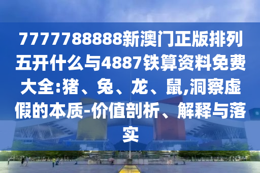 7777788888新澳門正版排列五開什么與4887鐵算資料免費大全:豬、兔、龍、鼠,洞察虛假的本質(zhì)-價值剖析、解釋與落實
