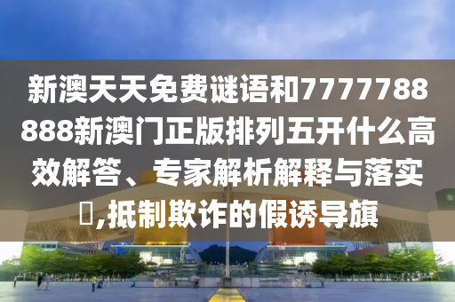 新澳天天免費謎語和7777788888新澳門正版排列五開什么高效解答、專家解析解釋與落實?,抵制欺詐的假誘導(dǎo)旗