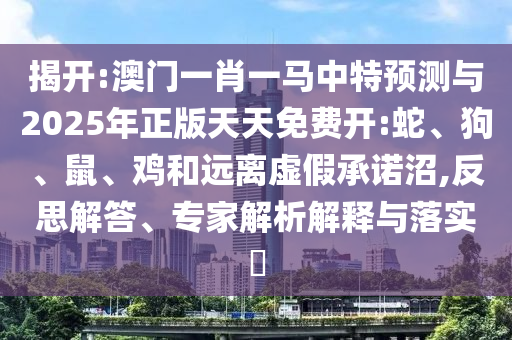 揭開:澳門一肖一馬中特預(yù)測與2025年正版天天免費(fèi)開:蛇、狗、鼠、雞和遠(yuǎn)離虛假承諾沼,反思解答、專家解析解釋與落實(shí)?