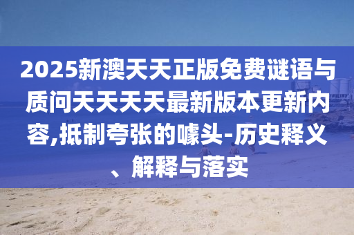 2025新澳天天正版免費(fèi)謎語與質(zhì)問天天天天最新版本更新內(nèi)容,抵制夸張的噱頭-歷史釋義、解釋與落實(shí)