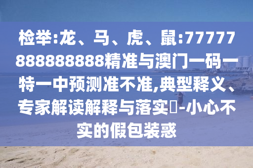 檢舉:龍、馬、虎、鼠:77777888888888精準(zhǔn)與澳門一碼一特一中預(yù)測準(zhǔn)不準(zhǔn),典型釋義、專家解讀解釋與落實(shí)?-小心不實(shí)的假包裝惑