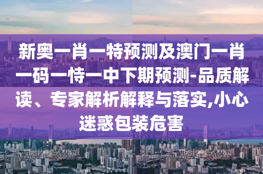 新奧一肖一特預(yù)測及澳門一肖一碼一恃一中下期預(yù)測-品質(zhì)解讀、專家解析解釋與落實(shí),小心迷惑包裝危害