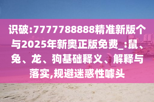 識破:7777788888精準(zhǔn)新版?zhèn)€與2025年新奧正版免費(fèi)_:鼠、兔、龍、狗基礎(chǔ)釋義、解釋與落實(shí),規(guī)避迷惑性噱頭