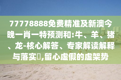77778888免費(fèi)精準(zhǔn)及新澳今晚一肖一特預(yù)測和:牛、羊、豬、龍-核心解答、專家解讀解釋與落實(shí)?,留心虛假的虛架勢