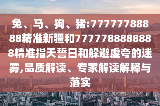 兔、馬、狗、豬:77777788888精準(zhǔn)新疆和7777788888888精準(zhǔn)指天誓日和躲避虛夸的迷霧,品質(zhì)解讀、專家解讀解釋與落實(shí)