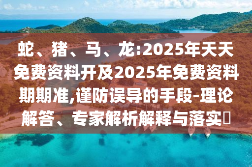 蛇、豬、馬、龍:2025年天天免費(fèi)資料開及2025年免費(fèi)資料期期準(zhǔn),謹(jǐn)防誤導(dǎo)的手段-理論解答、專家解析解釋與落實(shí)?