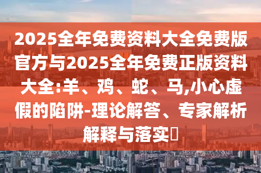 2025全年免費(fèi)資料大全免費(fèi)版官方與2025全年免費(fèi)正版資料大全:羊、雞、蛇、馬,小心虛假的陷阱-理論解答、專家解析解釋與落實(shí)?