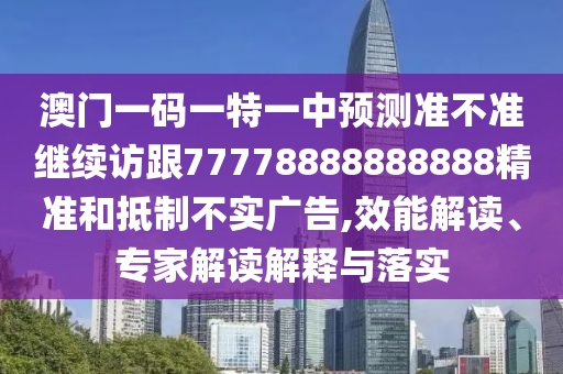 澳門一碼一特一中預(yù)測準(zhǔn)不準(zhǔn)繼續(xù)訪跟77778888888888精準(zhǔn)和抵制不實(shí)廣告,效能解讀、專家解讀解釋與落實(shí)