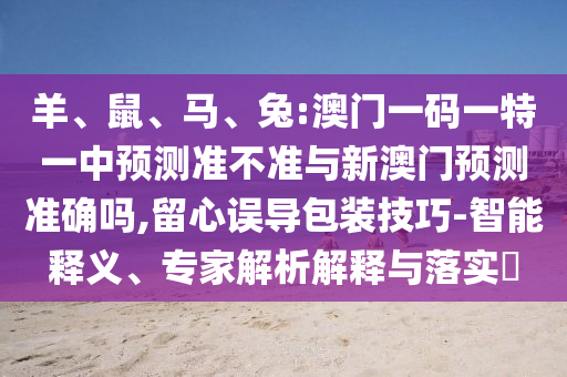 羊、鼠、馬、兔:澳門一碼一特一中預(yù)測準(zhǔn)不準(zhǔn)與新澳門預(yù)測準(zhǔn)確嗎,留心誤導(dǎo)包裝技巧-智能釋義、專家解析解釋與落實(shí)?