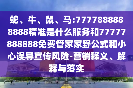 蛇、牛、鼠、馬:7777888888888精準(zhǔn)是什么服務(wù)和77777888888免費(fèi)管家家野公式和小心誤導(dǎo)宣傳風(fēng)險(xiǎn)-營銷釋義、解釋與落實(shí)