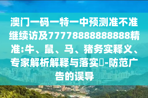 澳門一碼一特一中預(yù)測準(zhǔn)不準(zhǔn)繼續(xù)訪及77778888888888精準(zhǔn):牛、鼠、馬、豬務(wù)實(shí)釋義、專家解析解釋與落實(shí)?-防范廣告的誤導(dǎo)