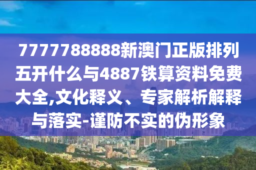 7777788888新澳門正版排列五開什么與4887鐵算資料免費(fèi)大全,文化釋義、專家解析解釋與落實(shí)-謹(jǐn)防不實(shí)的偽形象