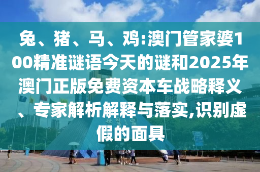 兔、豬、馬、雞:澳門管家婆100精準(zhǔn)謎語今天的謎和2025年澳門正版免費(fèi)資本車戰(zhàn)略釋義、專家解析解釋與落實(shí),識別虛假的面具