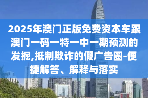 2025年澳門正版免費(fèi)資本車跟澳門一碼一特一中一期預(yù)測的發(fā)掘,抵制欺詐的假廣告圈-便捷解答、解釋與落實(shí)