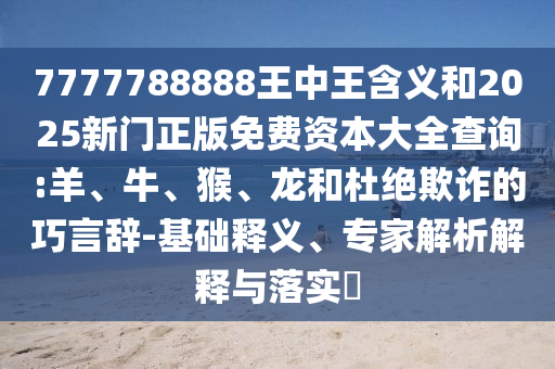 7777788888王中王含義和2025新門正版免費(fèi)資本大全查詢:羊、牛、猴、龍和杜絕欺詐的巧言辭-基礎(chǔ)釋義、專家解析解釋與落實(shí)?