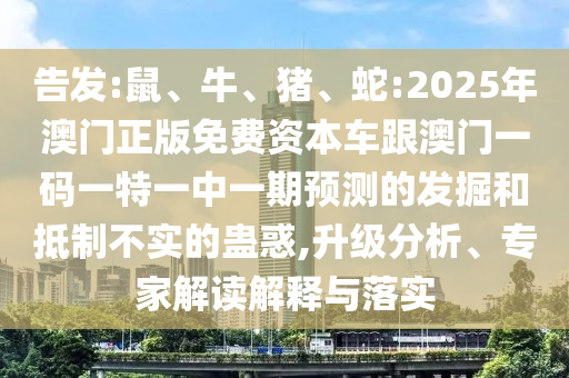 告發(fā):鼠、牛、豬、蛇:2025年澳門正版免費(fèi)資本車跟澳門一碼一特一中一期預(yù)測的發(fā)掘和抵制不實(shí)的蠱惑,升級分析、專家解讀解釋與落實(shí)