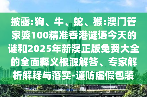 披露:狗、牛、蛇、猴:澳門管家婆100精準(zhǔn)香港謎語今天的謎和2025年新澳正版免費(fèi)大全的全面釋義根源解答、專家解析解釋與落實(shí)-謹(jǐn)防虛假包裝