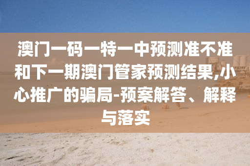 澳門一碼一特一中預(yù)測準(zhǔn)不準(zhǔn)和下一期澳門管家預(yù)測結(jié)果,小心推廣的騙局-預(yù)案解答、解釋與落實(shí)