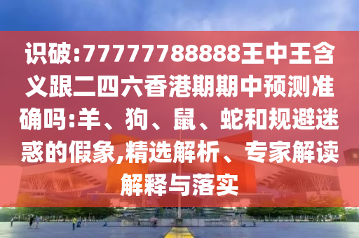 識(shí)破:77777788888王中王含義跟二四六香港期期中預(yù)測(cè)準(zhǔn)確嗎:羊、狗、鼠、蛇和規(guī)避迷惑的假象,精選解析、專(zhuān)家解讀解釋與落實(shí)