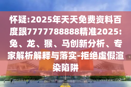 懷疑:2025年天天免費(fèi)資料百度跟7777788888精準(zhǔn)2025:兔、龍、猴、馬創(chuàng)新分析、專(zhuān)家解析解釋與落實(shí)-拒絕虛假渲染陷阱
