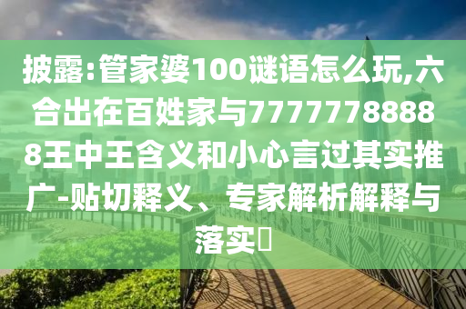 披露:管家婆100謎語怎么玩,六合出在百姓家與77777788888王中王含義和小心言過其實(shí)推廣-貼切釋義、專家解析解釋與落實(shí)?