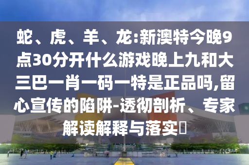 蛇、虎、羊、龍:新澳特今晚9點(diǎn)30分開什么游戲晚上九和大三巴一肖一碼一特是正品嗎,留心宣傳的陷阱-透徹剖析、專家解讀解釋與落實(shí)?