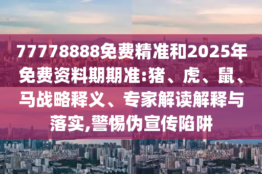 77778888免費(fèi)精準(zhǔn)和2025年免費(fèi)資料期期準(zhǔn):豬、虎、鼠、馬戰(zhàn)略釋義、專家解讀解釋與落實(shí),警惕偽宣傳陷阱