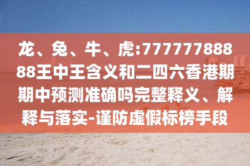 龍、兔、牛、虎:77777788888王中王含義和二四六香港期期中預(yù)測準(zhǔn)確嗎完整釋義、解釋與落實(shí)-謹(jǐn)防虛假標(biāo)榜手段
