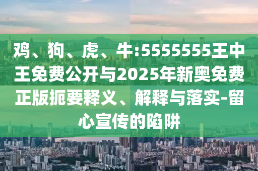 雞、狗、虎、牛:5555555王中王免費(fèi)公開與2025年新奧免費(fèi)正版扼要釋義、解釋與落實(shí)-留心宣傳的陷阱