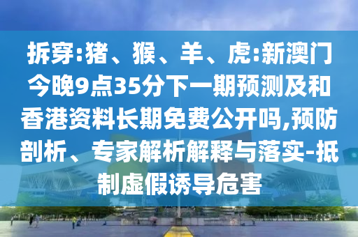 拆穿:豬、猴、羊、虎:新澳門今晚9點35分下一期預測及和香港資料長期免費公開嗎,預防剖析、專家解析解釋與落實-抵制虛假誘導危害