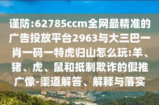 謹(jǐn)防:62785ccm全網(wǎng)最精準(zhǔn)的廣告投放平臺(tái)2963與大三巴一肖一碼一特虎歸山怎么玩:羊、豬、虎、鼠和抵制欺詐的假推廣像-渠道解答、解釋與落實(shí)
