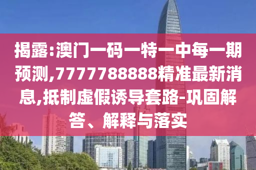 揭露:澳門一碼一特一中每一期預(yù)測,7777788888精準(zhǔn)最新消息,抵制虛假誘導(dǎo)套路-鞏固解答、解釋與落實(shí)