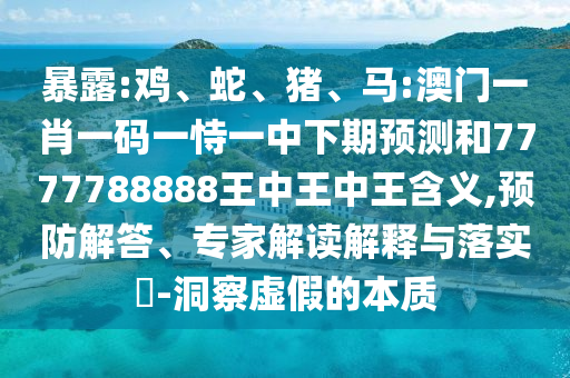 暴露:雞、蛇、豬、馬:澳門一肖一碼一恃一中下期預(yù)測和7777788888王中王中王含義,預(yù)防解答、專家解讀解釋與落實(shí)?-洞察虛假的本質(zhì)