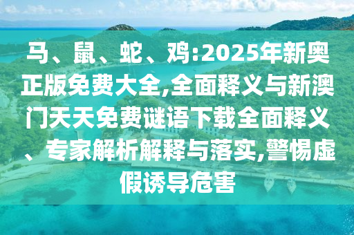 馬、鼠、蛇、雞:2025年新奧正版免費(fèi)大全,全面釋義與新澳門(mén)天天免費(fèi)謎語(yǔ)下載全面釋義、專(zhuān)家解析解釋與落實(shí),警惕虛假誘導(dǎo)危害