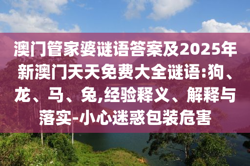 澳門(mén)管家婆謎語(yǔ)答案及2025年新澳門(mén)天天免費(fèi)大全謎語(yǔ):狗、龍、馬、兔,經(jīng)驗(yàn)釋義、解釋與落實(shí)-小心迷惑包裝危害
