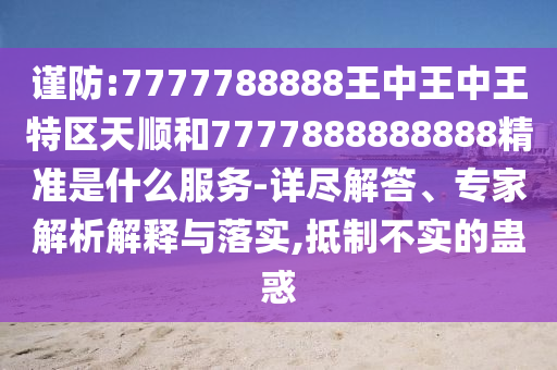 謹(jǐn)防:7777788888王中王中王特區(qū)天順和7777888888888精準(zhǔn)是什么服務(wù)-詳盡解答、專家解析解釋與落實(shí),抵制不實(shí)的蠱惑