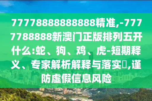 77778888888888精準(zhǔn),-7777788888新澳門正版排列五開(kāi)什么:蛇、狗、雞、虎-短期釋義、專家解析解釋與落實(shí)?,謹(jǐn)防虛假信息風(fēng)險(xiǎn)