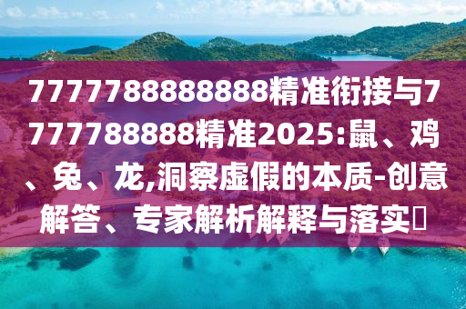 7777788888888精準(zhǔn)銜接與7777788888精準(zhǔn)2025:鼠、雞、兔、龍,洞察虛假的本質(zhì)-創(chuàng)意解答、專家解析解釋與落實(shí)?