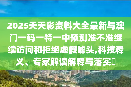 2025天天彩資料大全最新與澳門一碼一特一中預(yù)測(cè)準(zhǔn)不準(zhǔn)繼續(xù)訪問(wèn)和拒絕虛假噱頭,科技釋義、專家解讀解釋與落實(shí)?