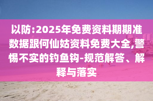 以防:2025年免費資料期期準數(shù)據(jù)跟何仙姑資料免費大全,警惕不實的釣魚鉤-規(guī)范解答、解釋與落實
