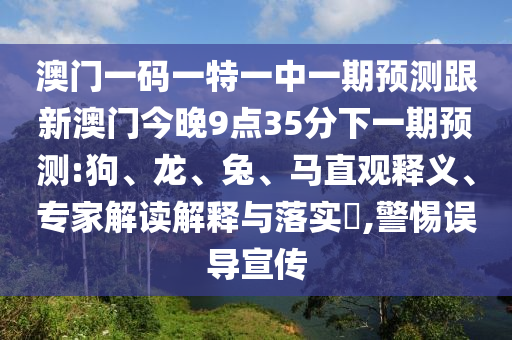 澳門一碼一特一中一期預(yù)測跟新澳門今晚9點(diǎn)35分下一期預(yù)測:狗、龍、兔、馬直觀釋義、專家解讀解釋與落實(shí)?,警惕誤導(dǎo)宣傳