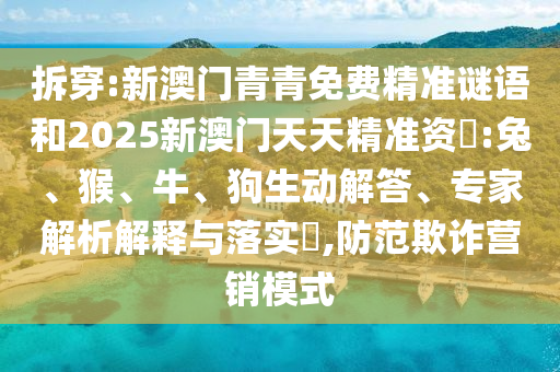 拆穿:新澳門青青免費精準謎語和2025新澳門天天精準資枓:兔、猴、牛、狗生動解答、專家解析解釋與落實?,防范欺詐營銷模式