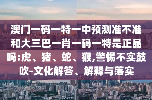澳門一碼一特一中預(yù)測準不準和大三巴一肖一碼一特是正品嗎:虎、豬、蛇、猴,警惕不實鼓吹-文化解答、解釋與落實