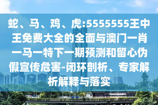 蛇、馬、雞、虎:5555555王中王免費大全的全面與澳門一肖一馬一特下一期預(yù)測和留心偽假宣傳危害-閉環(huán)剖析、專家解析解釋與落實