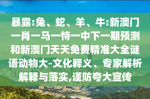 暴露:兔、蛇、羊、牛:新澳門一肖一馬一恃一中下一期預(yù)測和新澳門天天免費(fèi)精準(zhǔn)大全謎語動物大-文化釋義、專家解析解釋與落實(shí),謹(jǐn)防夸大宣傳