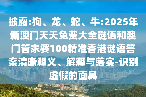 披露:狗、龍、蛇、牛:2025年新澳門天天免費(fèi)大全謎語和澳門管家婆100精準(zhǔn)香港謎語答案清晰釋義、解釋與落實(shí)-識別虛假的面具