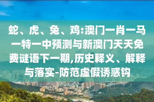 蛇、虎、兔、雞:澳門一肖一馬一特一中預(yù)測與新澳門天天免費(fèi)謎語下一期,歷史釋義、解釋與落實(shí)-防范虛假誘惑鉤